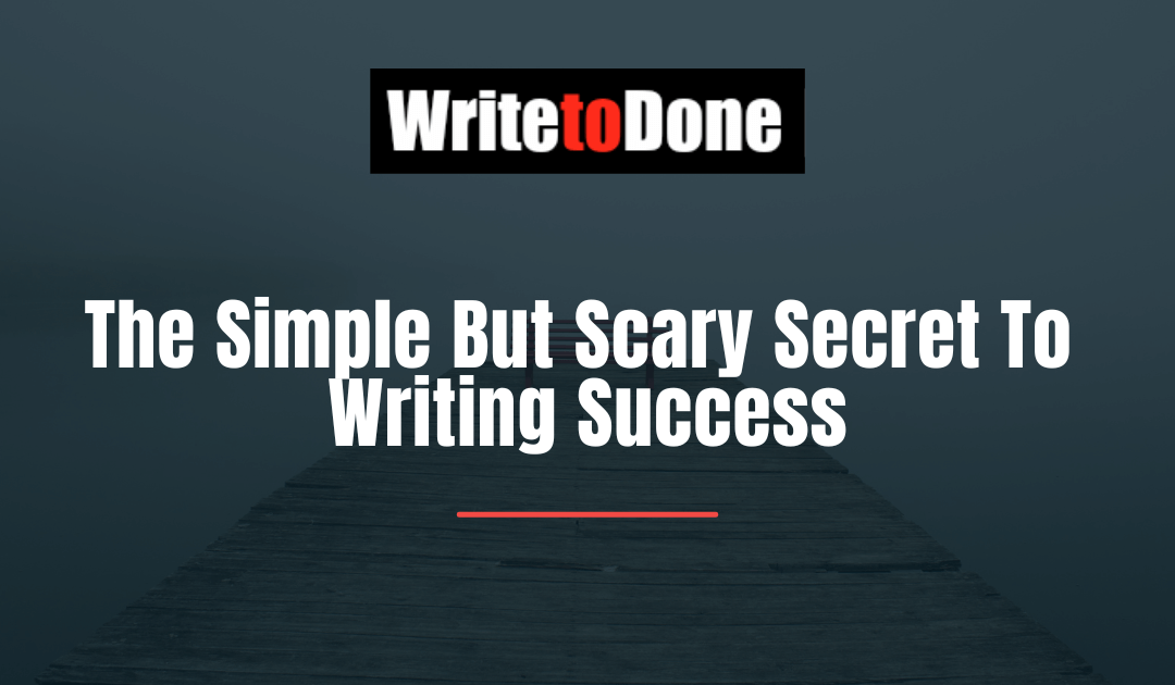 The Simple But Scary Secret To Writing Success