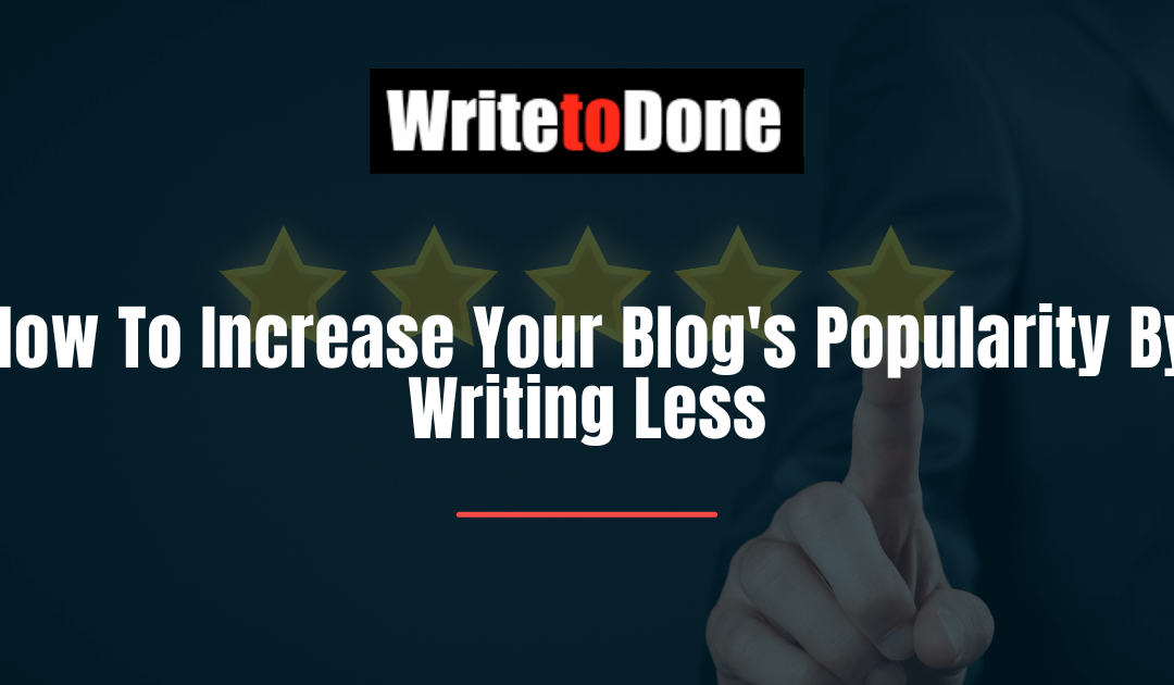 How To Increase Your Blog’s Popularity By Writing Less
