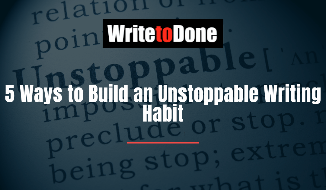 5 Ways to Build an Unstoppable Writing Habit