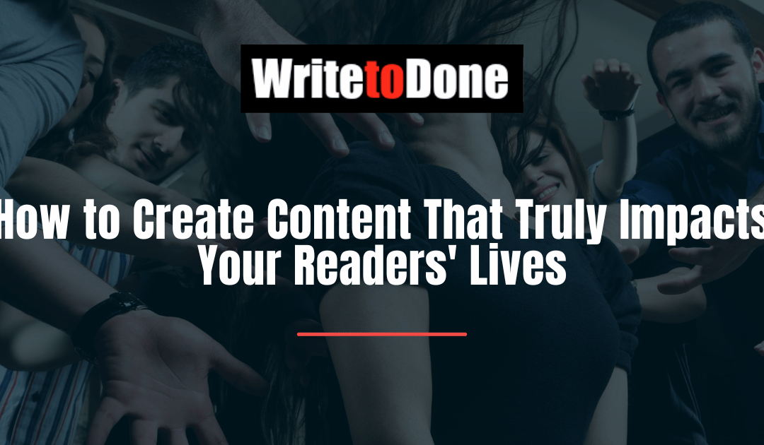 How to Create Content That Truly Impacts Your Readers’ Lives