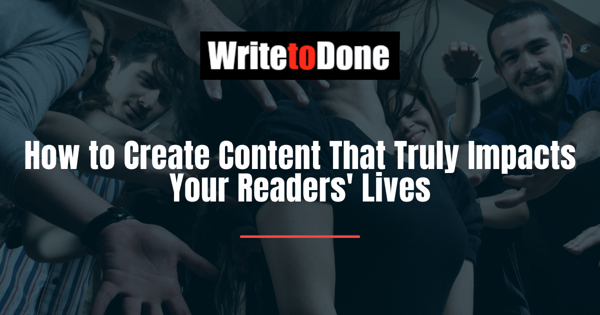 How to Create Content That Truly Impacts Your Readers' Lives