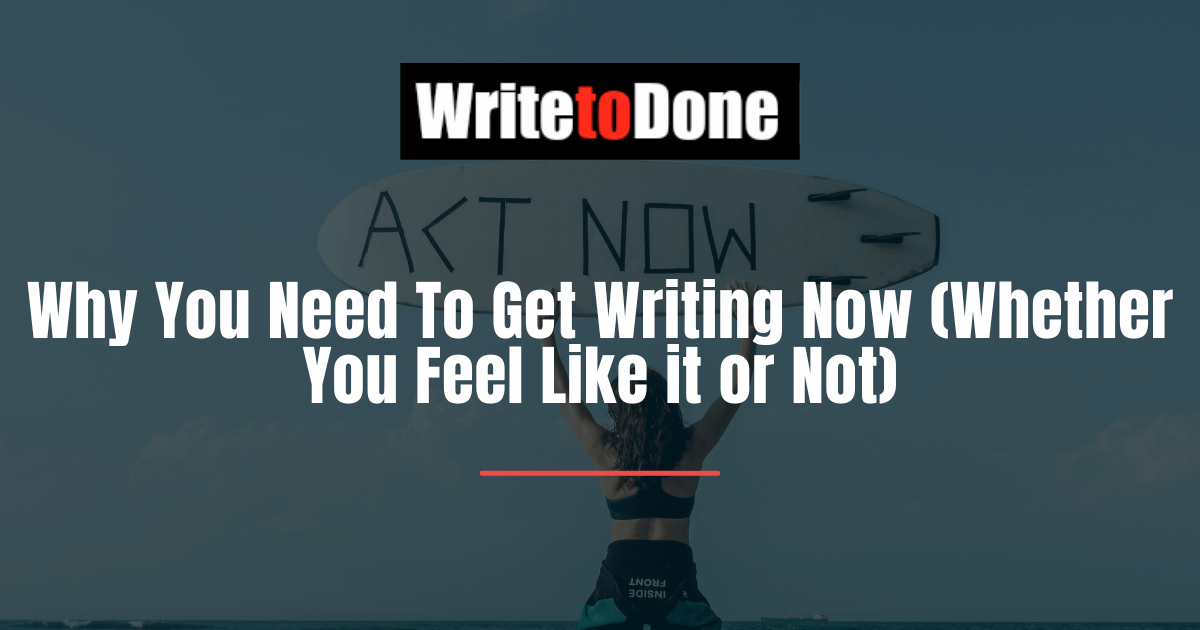 Why You Need To Get Writing Now (Whether You Feel Like it or Not)