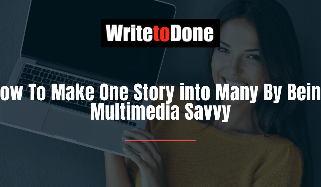 How To Make One Story into Many By Being Multimedia Savvy