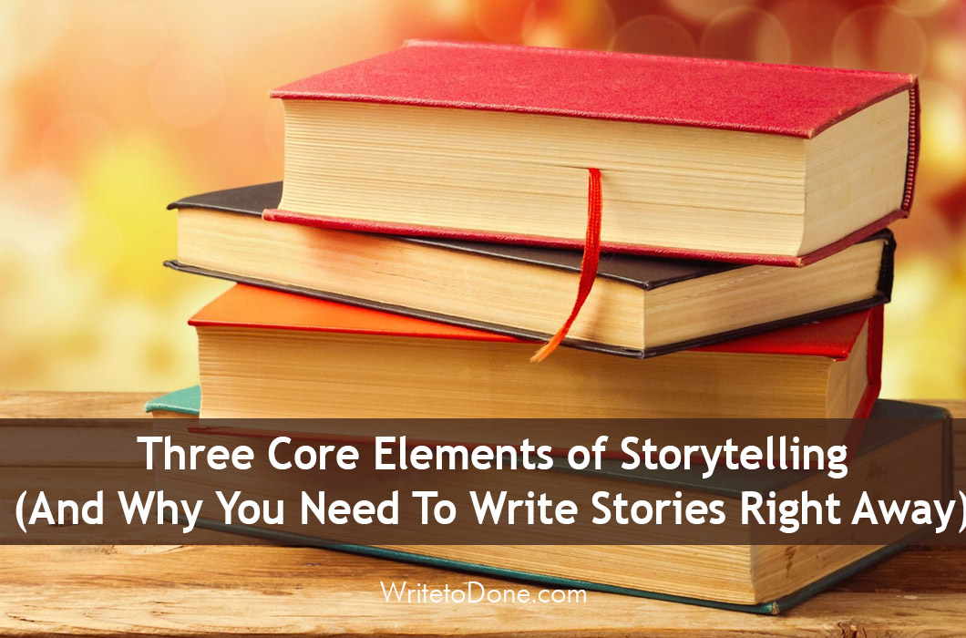Three Core Elements of Storytelling (And Why You Need To Write Stories Right Away)