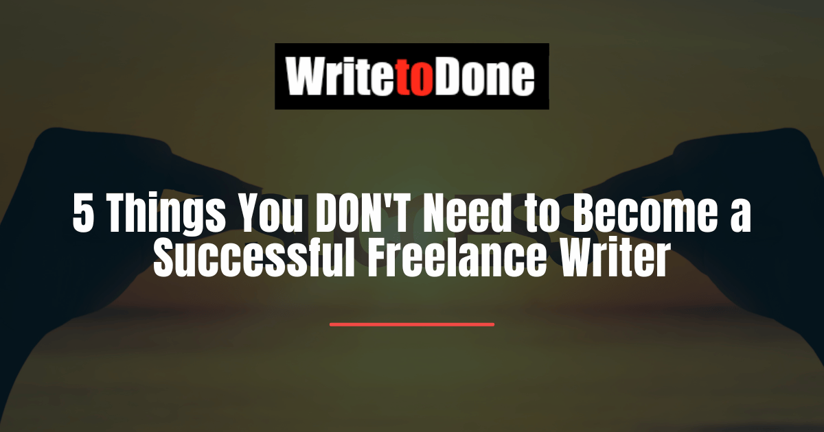 5 Things You DON'T Need to Become a Successful Freelance Writer