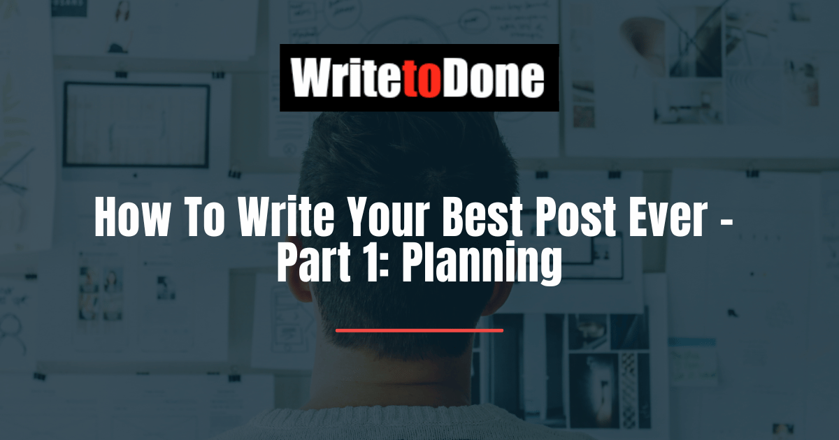 How To Write Your Best Post Ever - Part 1 Planning