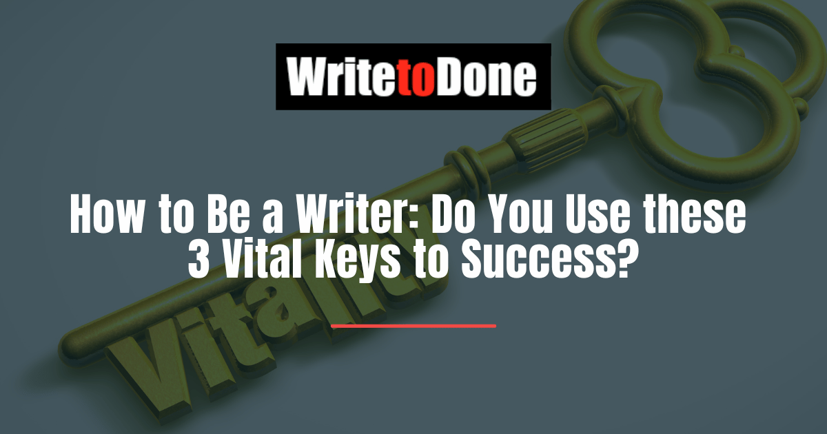 How to Be a Writer Do You Use these 3 Vital Keys to Success