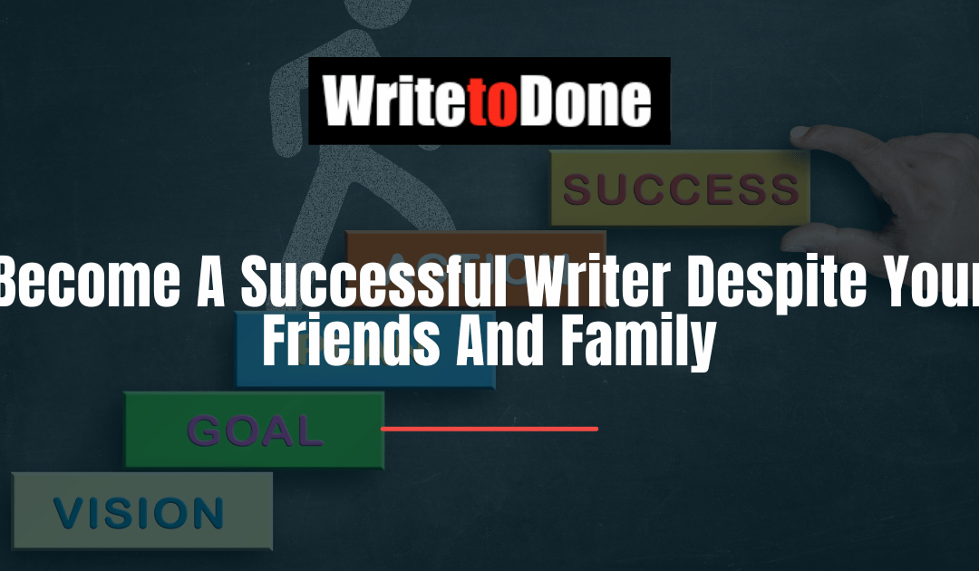 Become A Successful Writer Despite Your Friends And Family