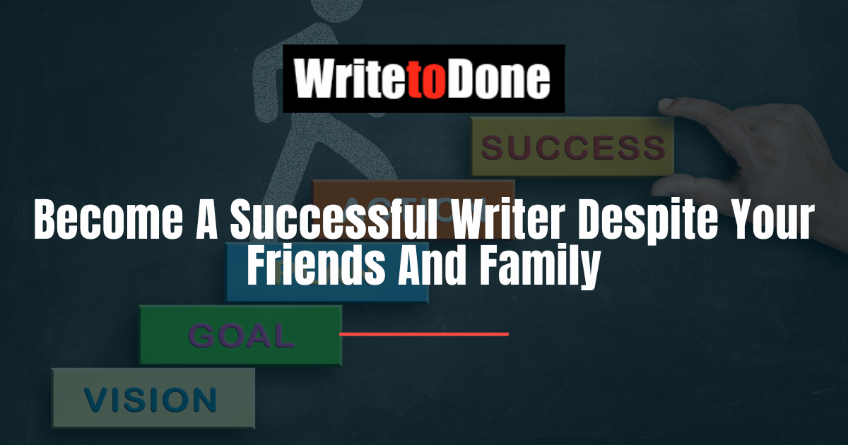 Become A Successful Writer Despite Your Friends And Family