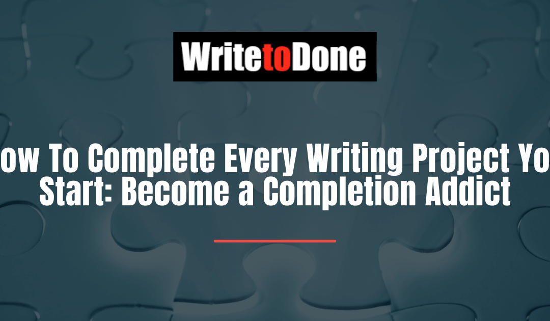 How To Complete Every Writing Project You Start: Become a Completion Addict