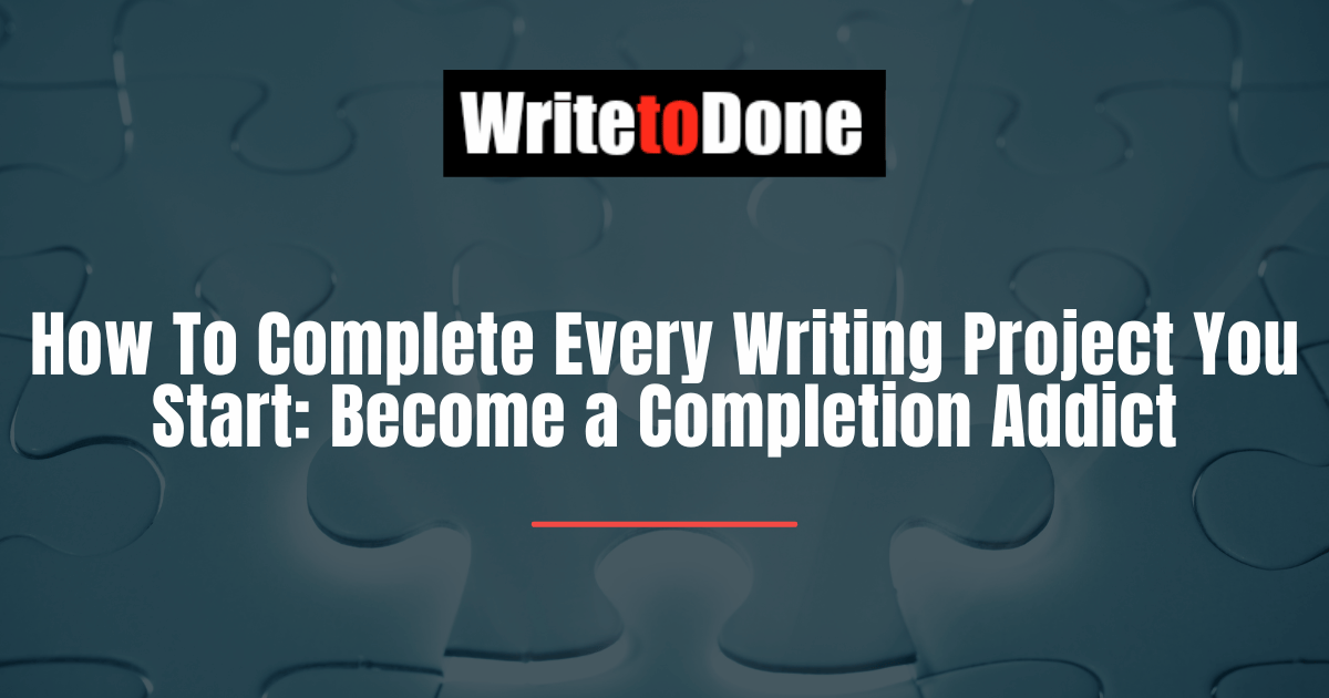 How To Complete Every Writing Project You Start Become a Completion Addict
