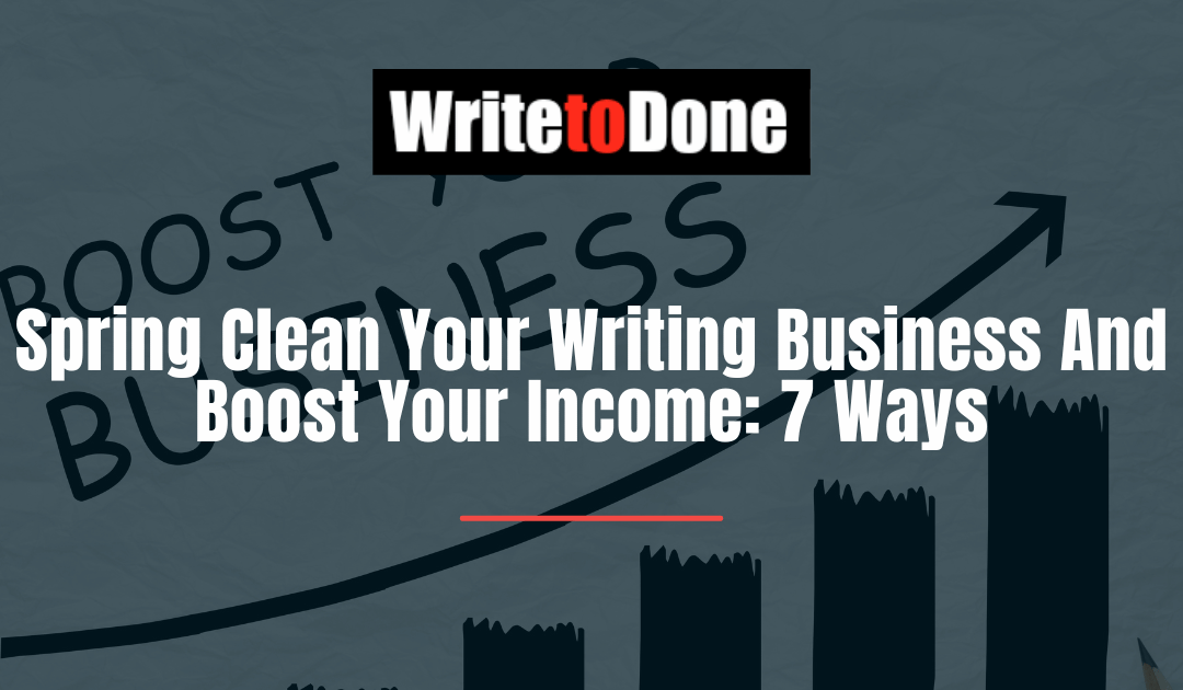 Spring Clean Your Writing Business And Boost Your Income: 7 Ways
