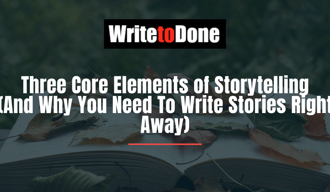 Three Core Elements of Storytelling (And Why You Need To Write Stories Right Away)