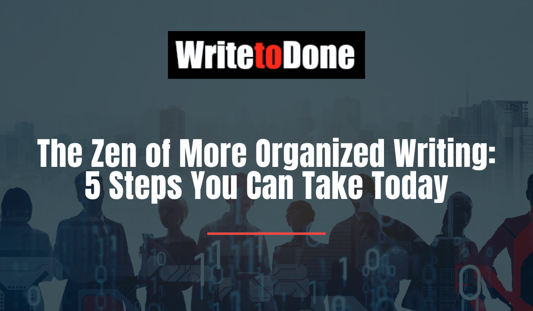 The Zen of More Organized Writing: 5 Steps You Can Take Today