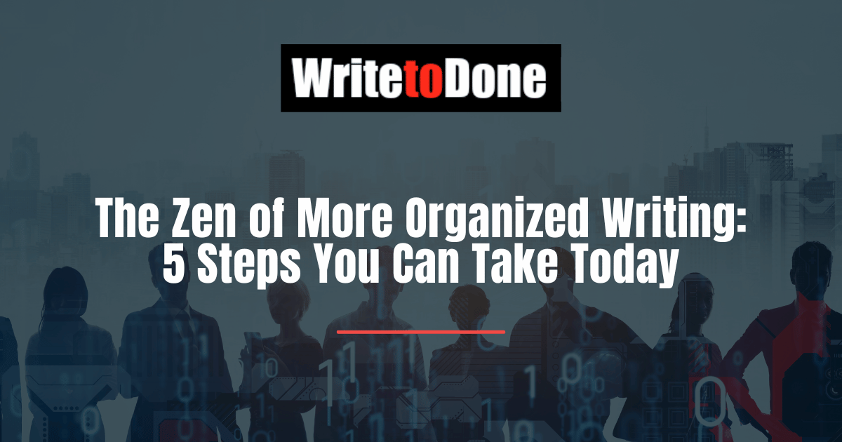 The Zen of More Organized Writing: 5 Steps You Can Take Today