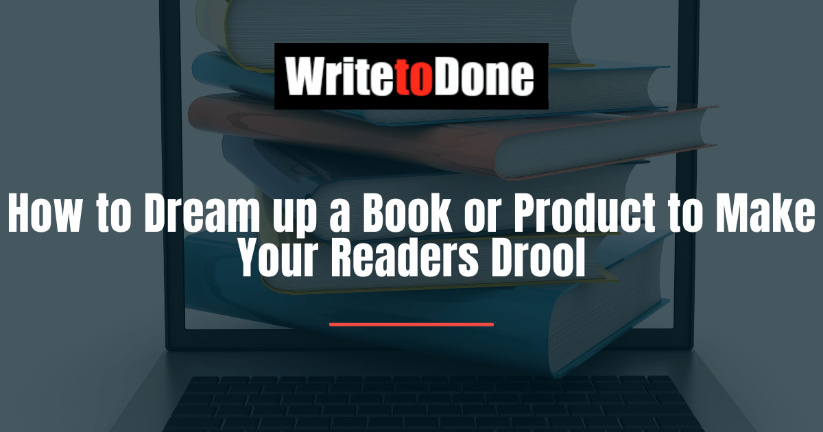 How to Dream up a Book or Product to Make Your Readers Drool