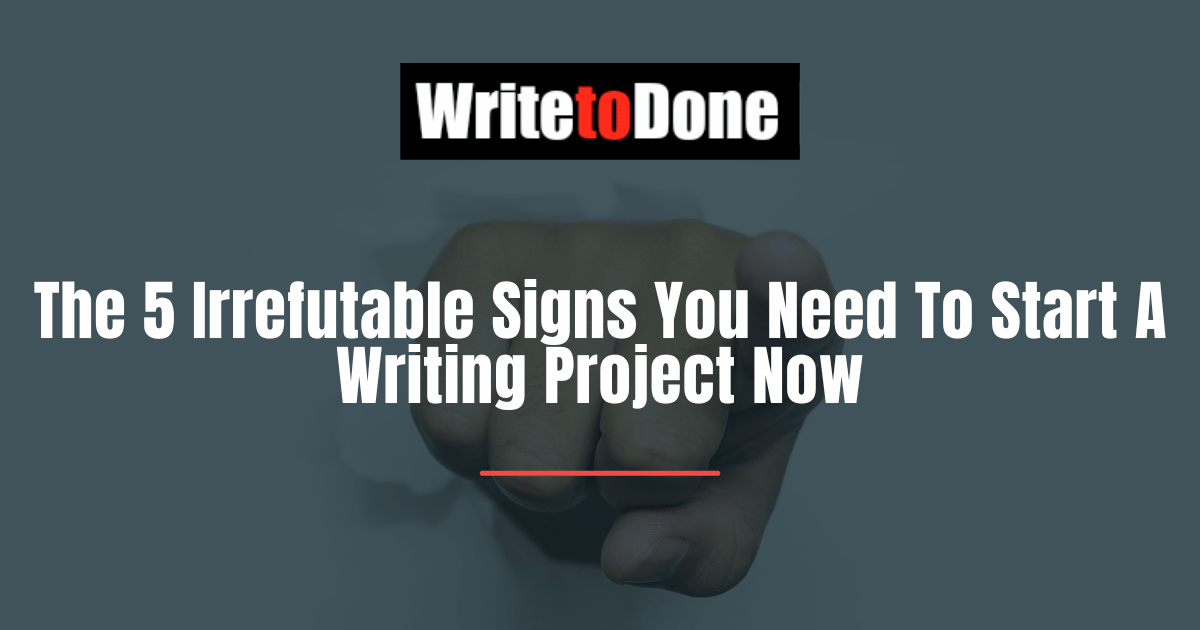 The 5 Irrefutable Signs You Need To Start A Writing Project Now
