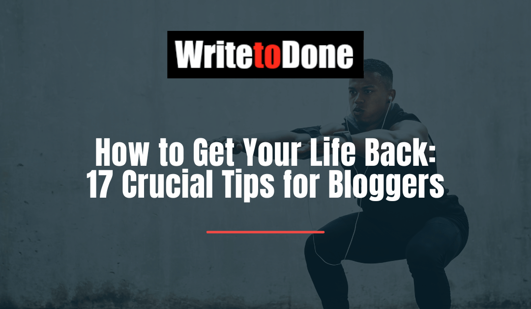 How to Get Your Life Back: 17 Crucial Tips for Bloggers