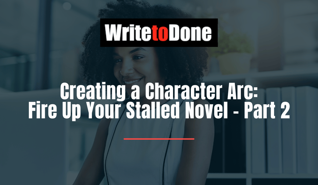 Creating a Character Arc: Fire Up Your Stalled Novel – Part 2