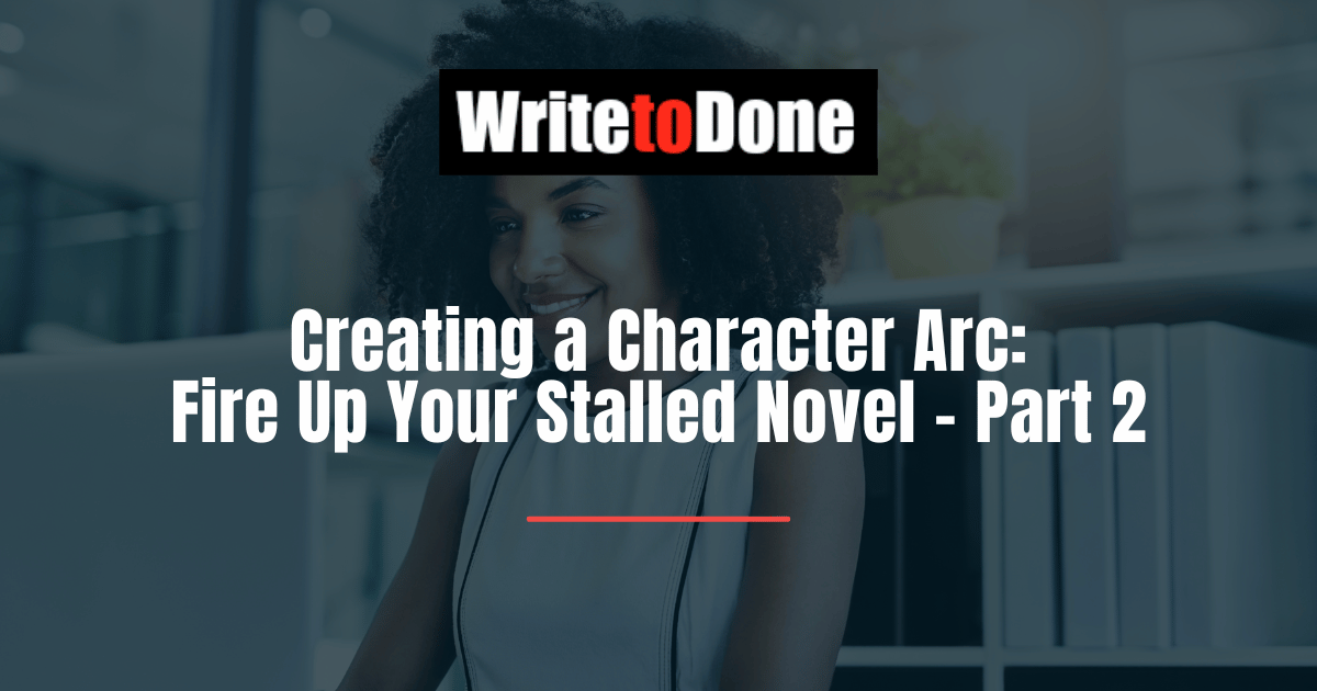 Creating a Character Arc: Fire Up Your Stalled Novel - Part 2