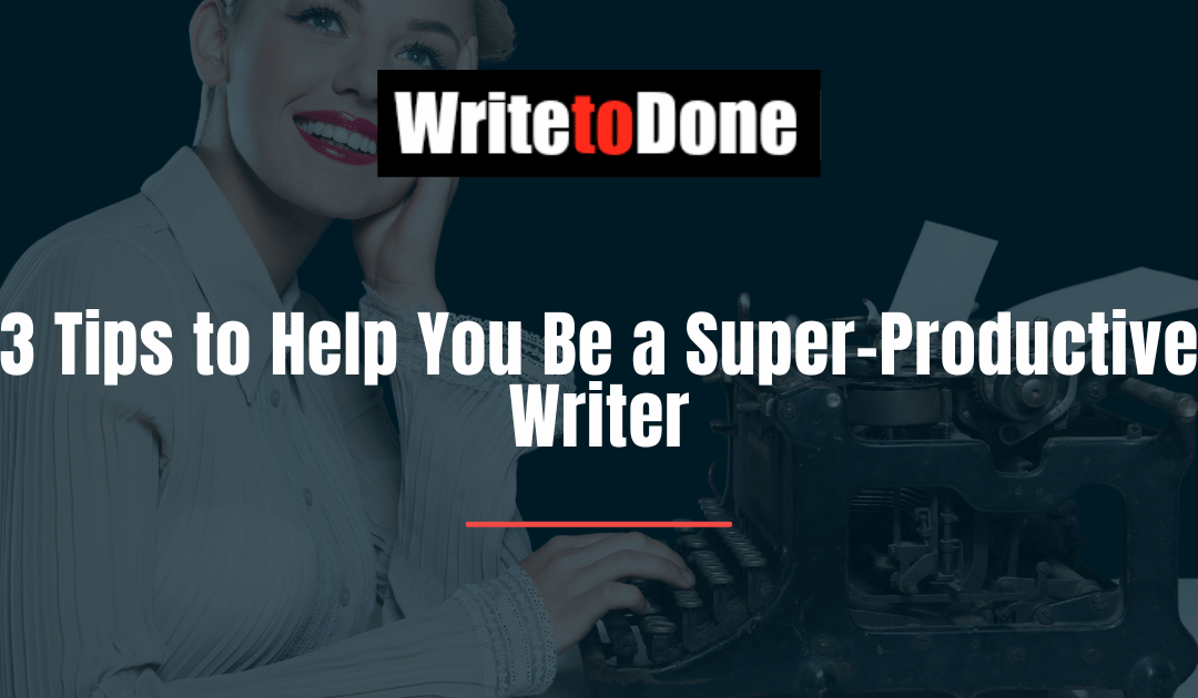 3 Tips to Help You Be a Super-Productive Writer
